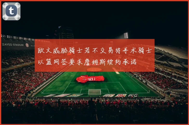欧文威胁骑士若不交易将手术骑士以篮网签要求詹姆斯续约承诺