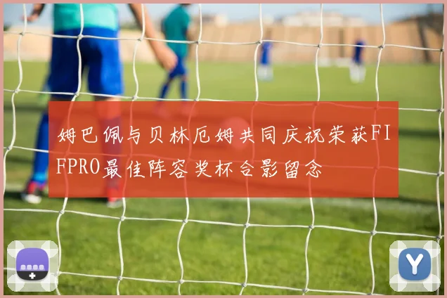 姆巴佩与贝林厄姆共同庆祝荣获FIFPRO最佳阵容奖杯合影留念