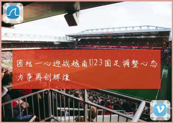 团结一心迎战越南U23国足调整心态力争再创辉煌