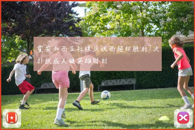 霍安加西亚社媒庆祝西超杯胜利7次扑救成关键英雄时刻