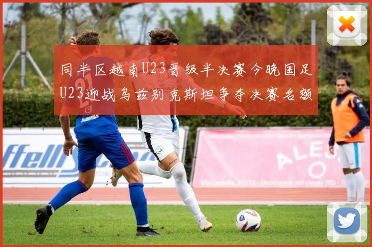 同半区越南U23晋级半决赛今晚国足U23迎战乌兹别克斯坦争夺决赛名额