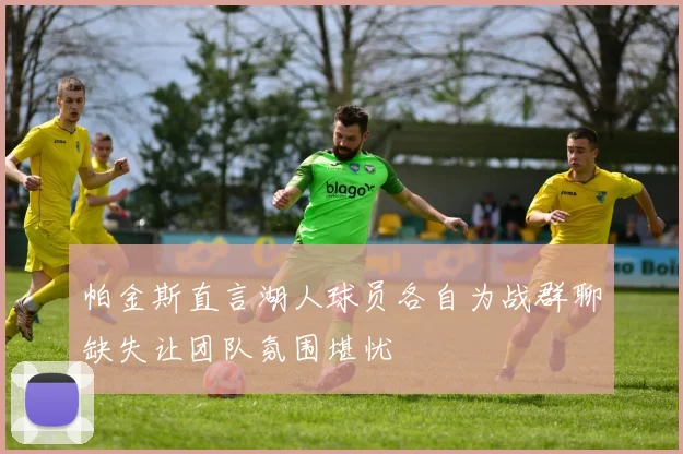 帕金斯直言湖人球员各自为战群聊缺失让团队氛围堪忧