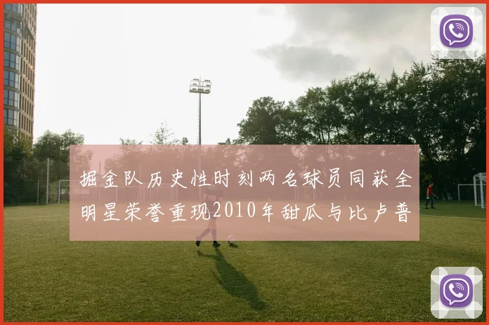 掘金队历史性时刻两名球员同获全明星荣誉重现2010年甜瓜与比卢普斯辉煌
