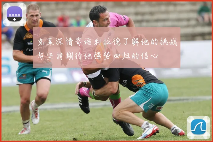 克莱深情寄语利拉德了解他的挑战与坚持期待他强势回归的信心