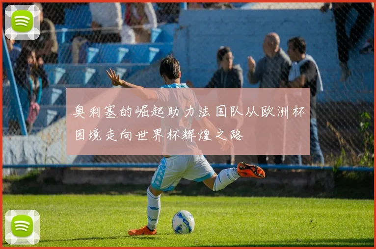 奥利塞的崛起助力法国队从欧洲杯困境走向世界杯辉煌之路