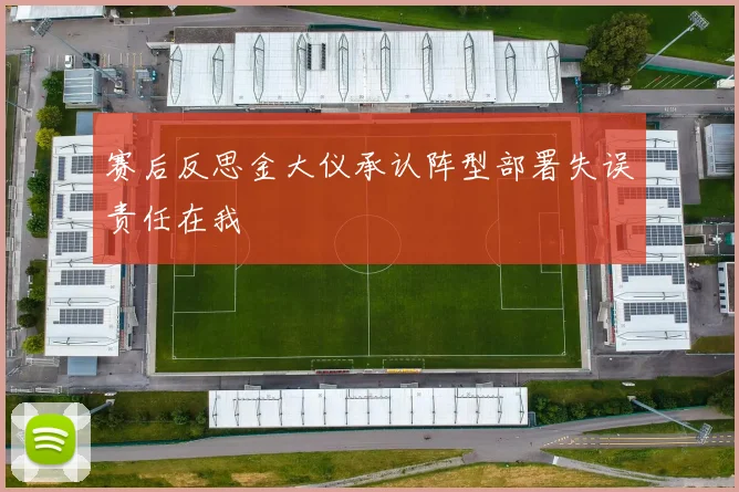 赛后反思金大仪承认阵型部署失误责任在我