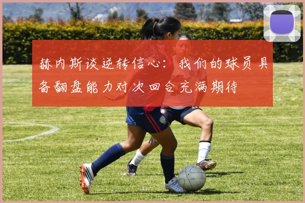 赫内斯谈逆转信心：我们的球员具备翻盘能力对次回合充满期待