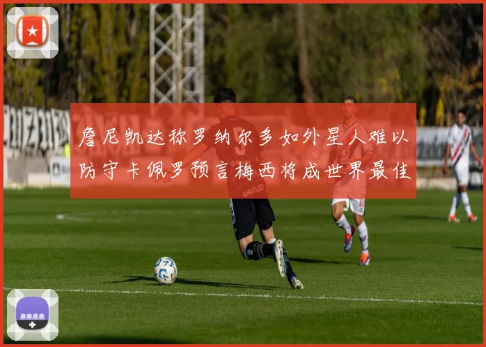 詹尼凯达称罗纳尔多如外星人难以防守卡佩罗预言梅西将成世界最佳