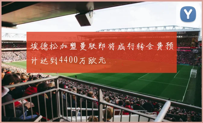 埃德松加盟曼联即将成行转会费预计达到4400万欧元