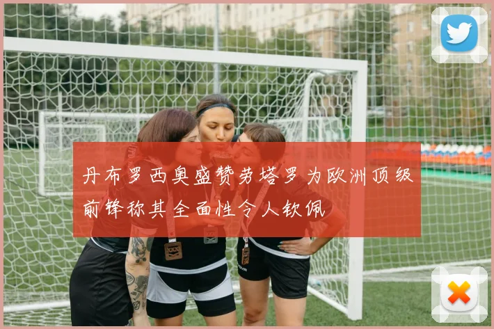 丹布罗西奥盛赞劳塔罗为欧洲顶级前锋称其全面性令人钦佩