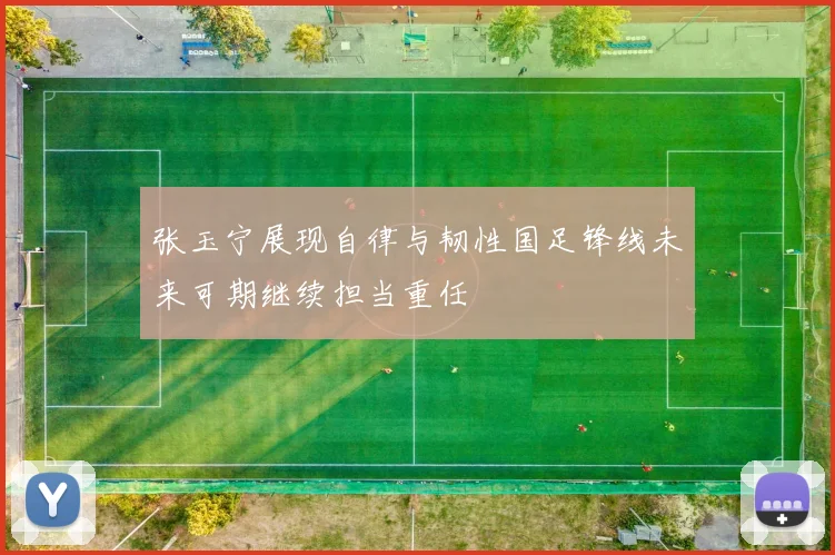 张玉宁展现自律与韧性国足锋线未来可期继续担当重任