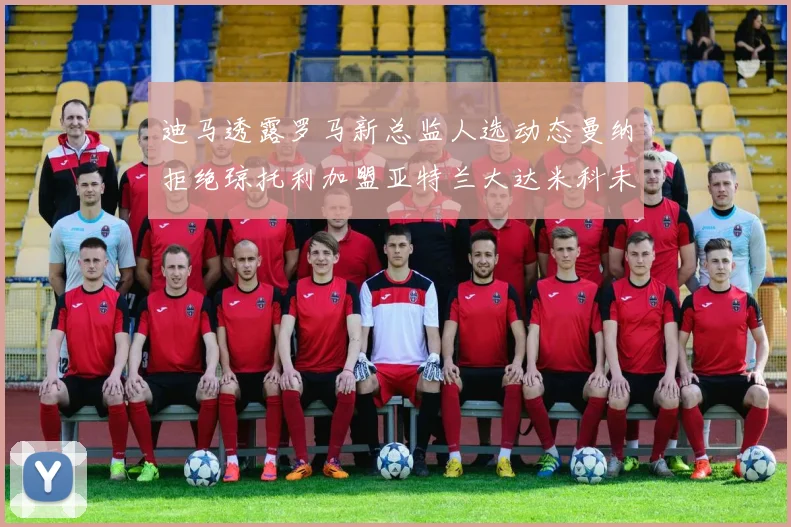 迪马透露罗马新总监人选动态曼纳拒绝琼托利加盟亚特兰大达米科未接洽