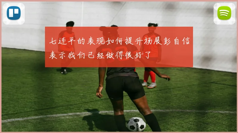 七连平的表现如何提升杨展彭自信表示我们已经做得很好了
