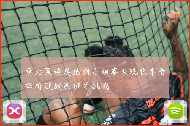 萨比策谈奥地利小组赛表现侥幸晋级将迎战西班牙挑战