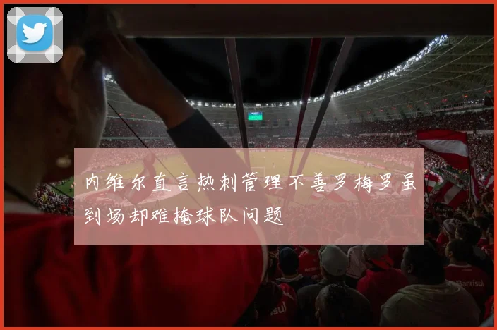 内维尔直言热刺管理不善罗梅罗虽到场却难掩球队问题